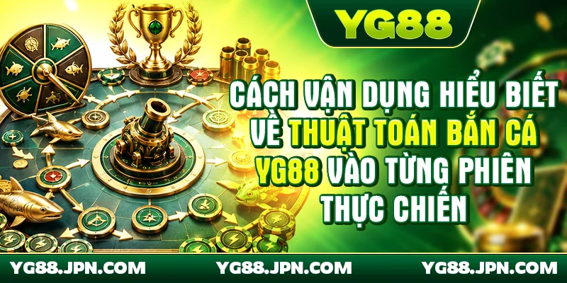 Cách vận dụng hiểu biết về thuật toán bắn cá YG88 vào từng phiên thực chiến